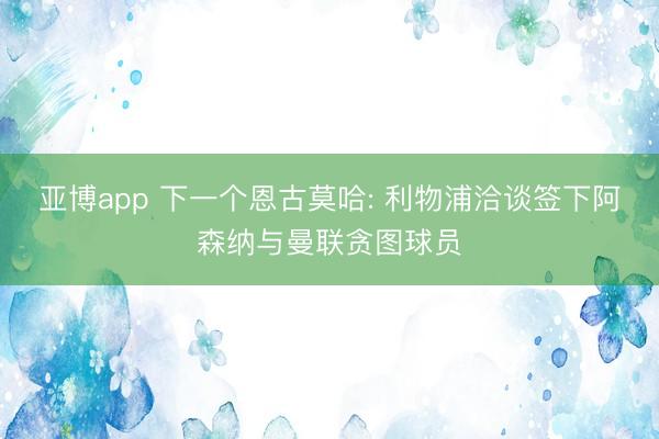 亚博app 下一个恩古莫哈: 利物浦洽谈签下阿森纳与曼联贪图球员